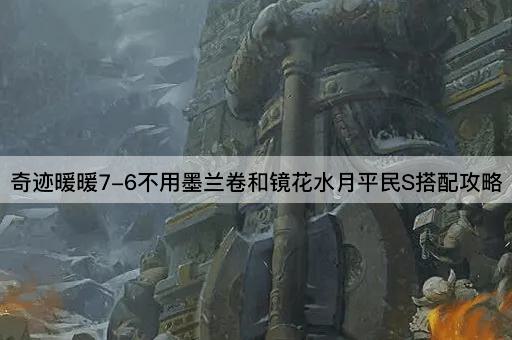 奇迹暖暖7-6不用墨兰卷和镜花水月平民S搭配攻略