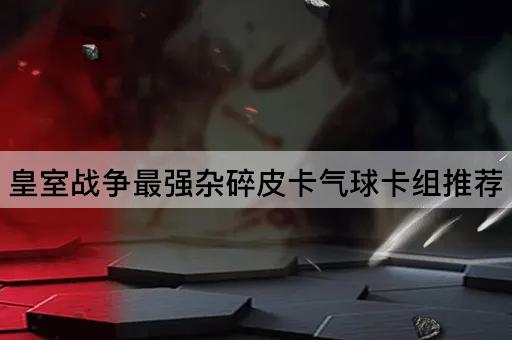 皇室战争最强杂碎皮卡气球卡组推荐