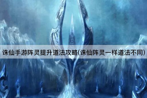 诛仙手游阵灵提升道法攻略(诛仙阵灵一样道法不同)