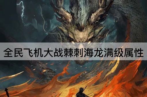 全民飞机大战棘刺海龙满级属性