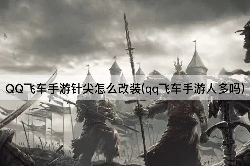 QQ飞车手游针尖怎么改装(qq飞车手游人多吗)
