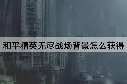 和平精英无尽战场背景怎么获得