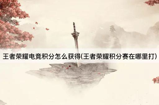王者荣耀电竞积分怎么获得(王者荣耀积分赛在哪里打)