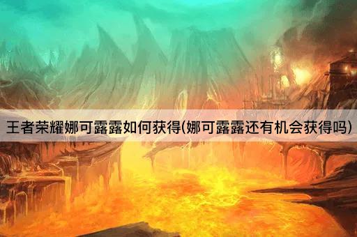 王者荣耀娜可露露如何获得(娜可露露还有机会获得吗)