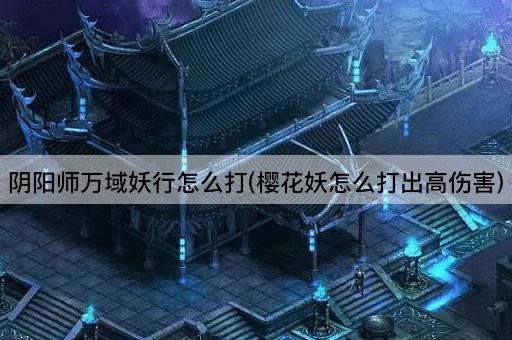 阴阳师万域妖行怎么打(樱花妖怎么打出高伤害)