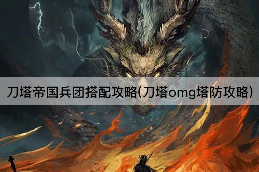 刀塔帝国兵团搭配攻略(刀塔omg塔防攻略)