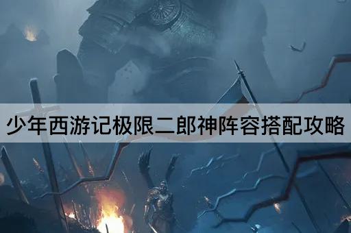 少年西游记极限二郎神阵容搭配攻略
