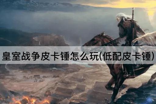 皇室战争皮卡锤怎么玩(低配皮卡锤)