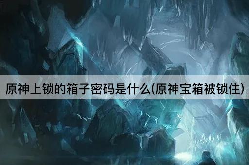 原神上锁的箱子密码是什么(原神宝箱被锁住)