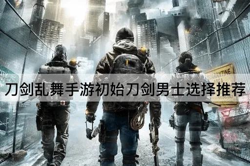 刀剑乱舞手游初始刀剑男士选择推荐