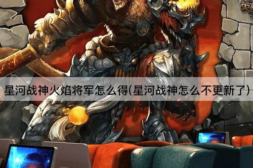 星河战神火焰将军怎么得(星河战神怎么不更新了)