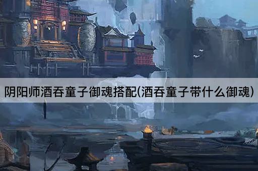 阴阳师酒吞童子御魂搭配(酒吞童子带什么御魂)