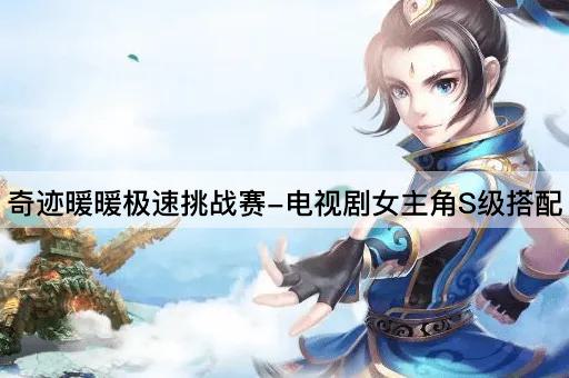 奇迹暖暖极速挑战赛-电视剧女主角S级搭配
