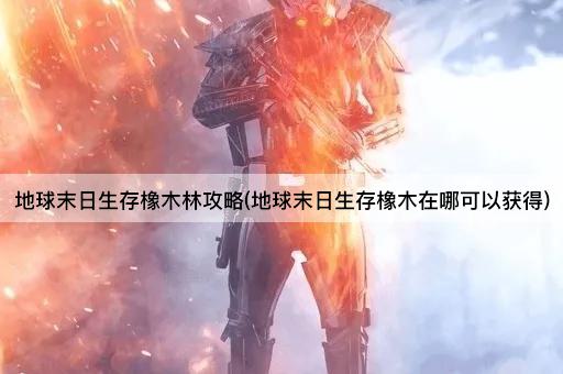 地球末日生存橡木林攻略(地球末日生存橡木在哪可以获得)
