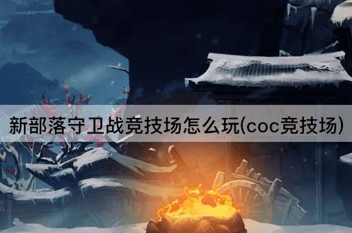 新部落守卫战竞技场怎么玩(coc竞技场)
