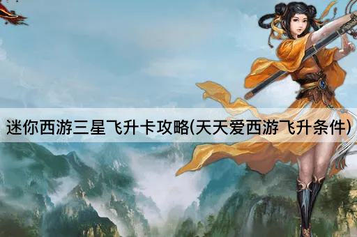 迷你西游三星飞升卡攻略(天天爱西游飞升条件)