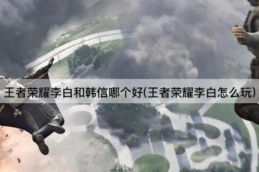 王者荣耀李白和韩信哪个好(王者荣耀李白怎么玩)