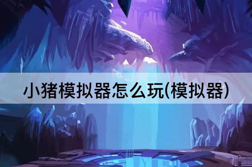 小猪模拟器怎么玩(模拟器)
