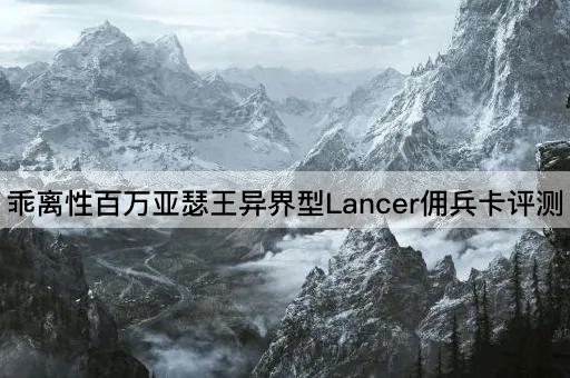 乖离性百万亚瑟王异界型Lancer佣兵卡评测