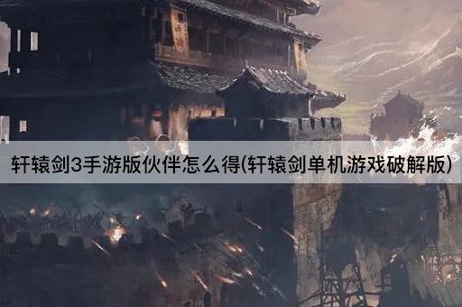轩辕剑3手游版伙伴怎么得(轩辕剑单机游戏破解版)