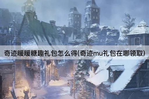 奇迹暖暖糖趣礼包怎么得(奇迹mu礼包在哪领取)
