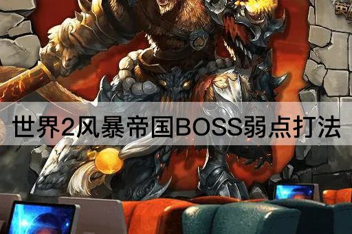 世界2风暴帝国BOSS弱点打法