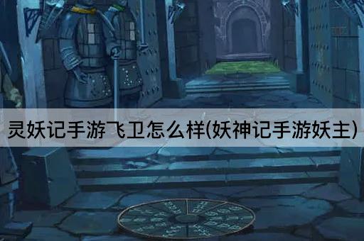 灵妖记手游飞卫怎么样(妖神记手游妖主)
