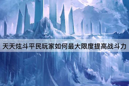 天天炫斗平民玩家如何最大限度提高战斗力