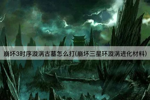 崩坏3时序漩涡古墓怎么打(崩坏三星环漩涡进化材料)