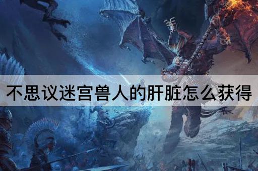 不思议迷宫兽人的肝脏怎么获得