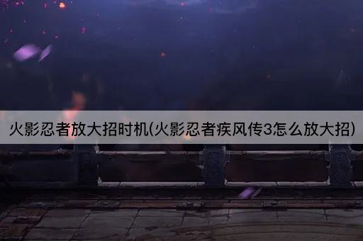 火影忍者放大招时机(火影忍者疾风传3怎么放大招)