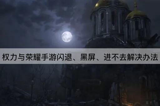 权力与荣耀手游闪退、黑屏、进不去解决办法