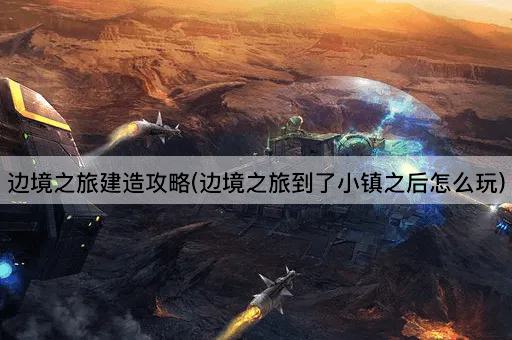 边境之旅建造攻略(边境之旅到了小镇之后怎么玩)