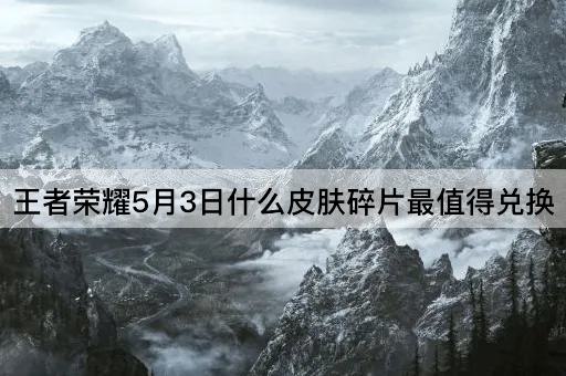 王者荣耀5月3日什么皮肤碎片最值得兑换