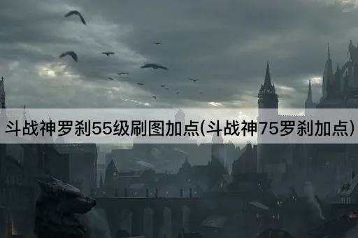 斗战神罗刹55级刷图加点(斗战神75罗刹加点)
