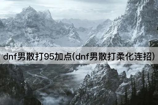 dnf男散打95加点(dnf男散打柔化连招)