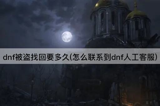 dnf被盗找回要多久(怎么联系到dnf人工客服)
