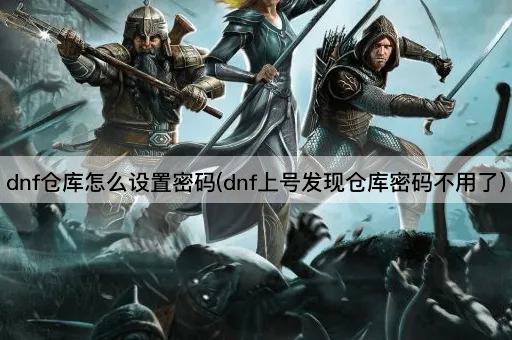 dnf仓库怎么设置密码(dnf上号发现仓库密码不用了)