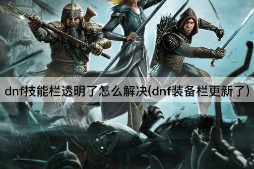 dnf技能栏透明了怎么解决(dnf装备栏更新了)