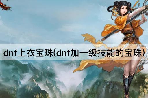 dnf上衣宝珠(dnf加一级技能的宝珠)