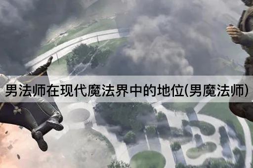 男法师在现代魔法界中的地位(男魔法师)