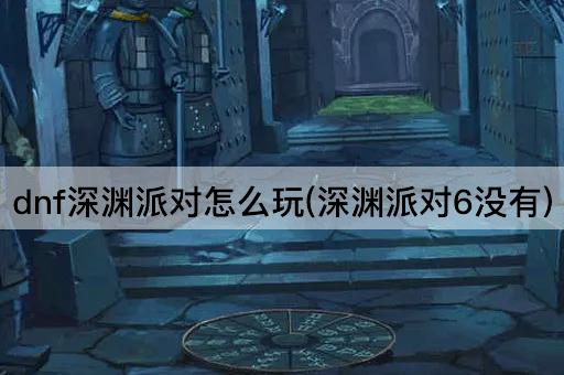 dnf深渊派对怎么玩(深渊派对6没有)