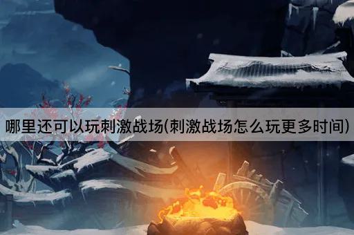 哪里还可以玩刺激战场(刺激战场怎么玩更多时间)