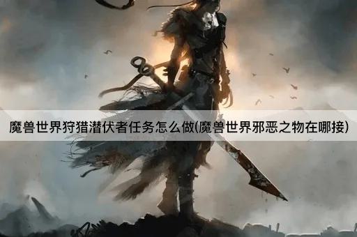 魔兽世界狩猎潜伏者任务怎么做(魔兽世界邪恶之物在哪接)