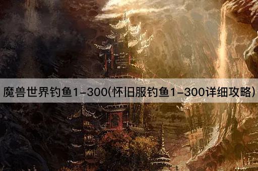 魔兽世界钓鱼1-300(怀旧服钓鱼1-300详细攻略)