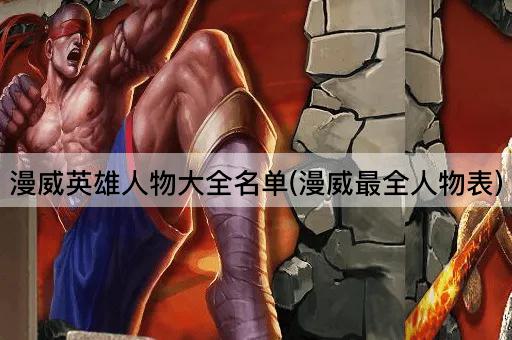 漫威英雄人物大全名单(漫威最全人物表)