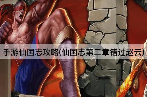手游仙国志攻略(仙国志第二章错过赵云)