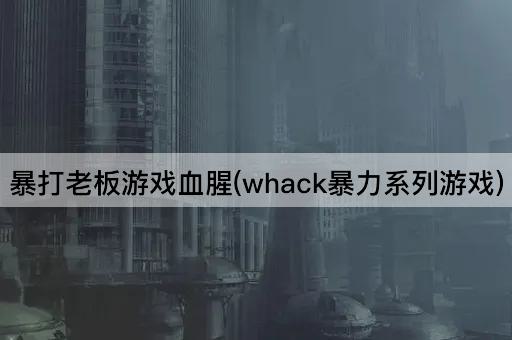 暴打老板游戏血腥(whack暴力系列游戏)