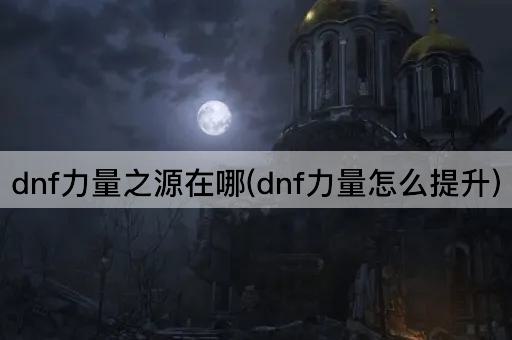 dnf力量之源在哪(dnf力量怎么提升)