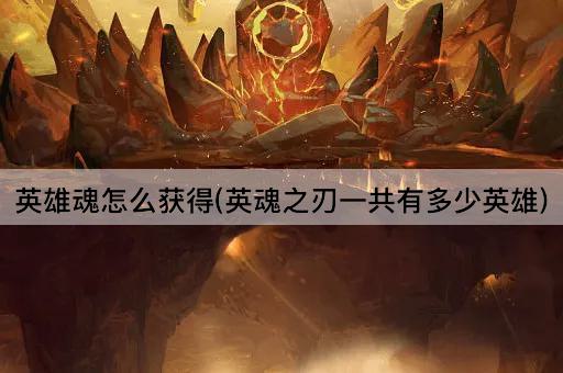 英雄魂怎么获得(英魂之刃一共有多少英雄)